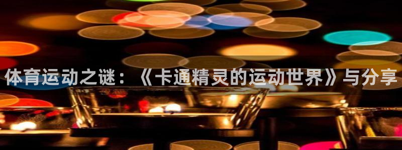一竞技官方正版app官方：体育运动之谜：《卡通精灵的运动世界