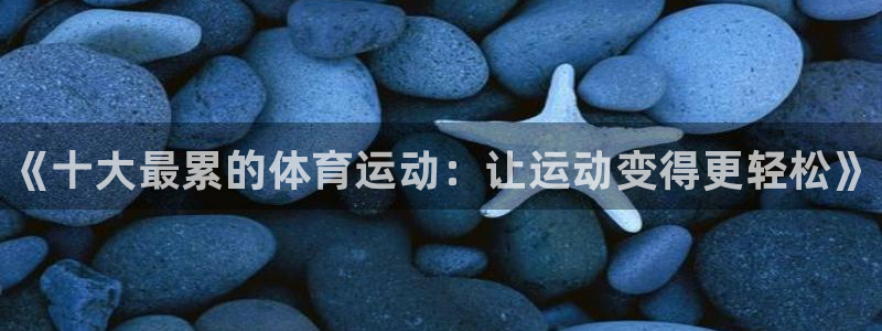 一竞技官网下载招商电话地址：《十大最累的体育运动：让