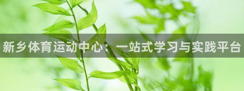 一竞技官网下载联系电话：新乡体育运动中心：一站式学习