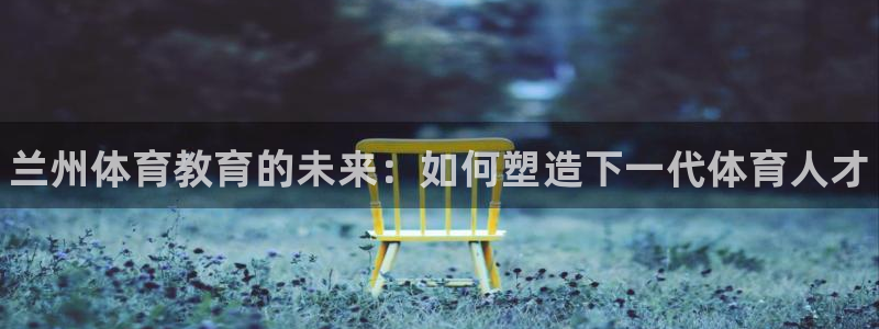 一竞技官网下载招商电话号码是多少：兰州体育教育的未来