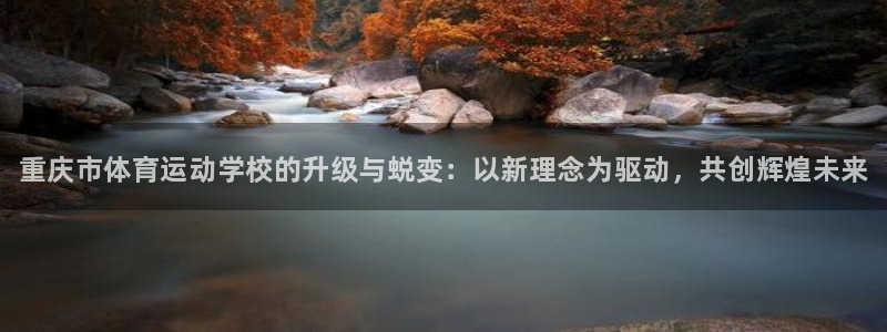 一竞技官网下载招商电话：重庆市体育运动学校的升级与蜕