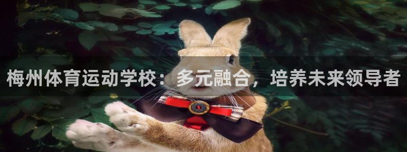 一竞技官网下载招商：梅州体育运动学校：多元融合，培养未来领导