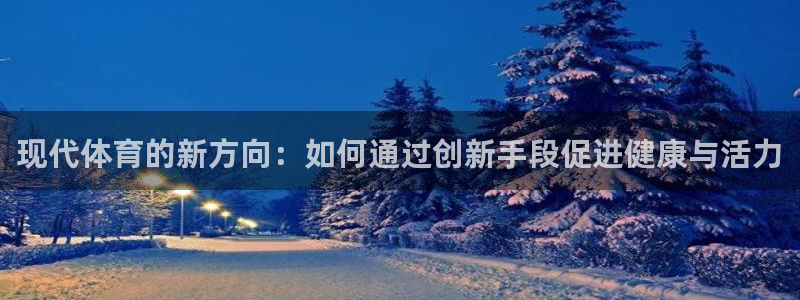 一竞技官方集团官网：现代体育的新方向：如何通过创新手段促进健