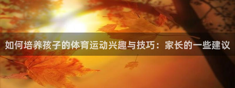 一竞技官方正版app娱乐：如何培养孩子的体育运动兴趣与技巧：