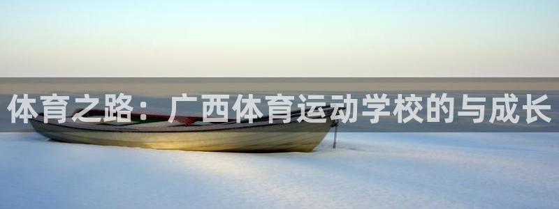 一竞技官网下载平台注册流程视频：体育之路：广西体育运动学校的