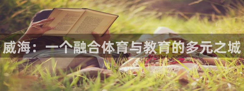 一竞技官网下载招商电话地址查询：威海：一个融合体育与教育的多