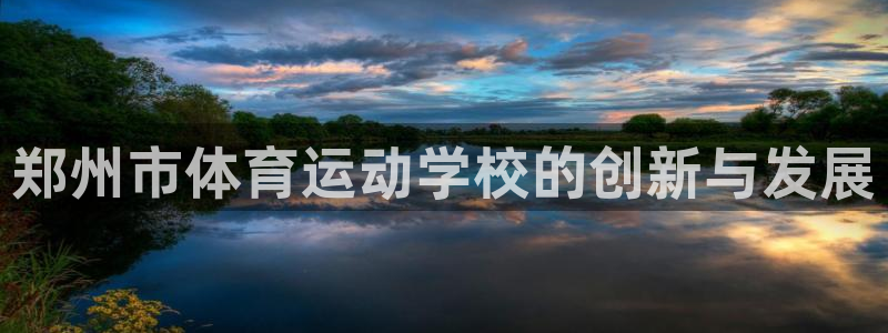 一竞技官网下载平台假的吗是真的吗：郑州市体育运动学校的创新与