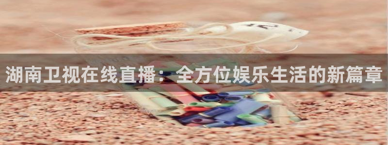nba直播360乐球直播：湖南卫视在线直播：全方位娱乐生活的新篇章