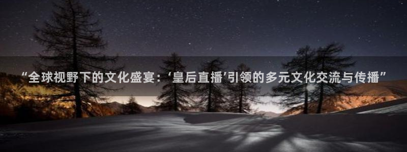 雨燕体育直播360：“全球视野下的文化盛宴：‘皇后直播’引领的多元文化交流与传播”