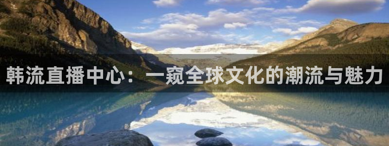 360体育免费观看直播：韩流直播中心：一窥全球文化的潮流与魅力